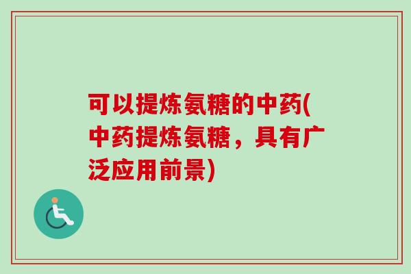 可以提炼氨糖的中药(中药提炼氨糖，具有广泛应用前景)