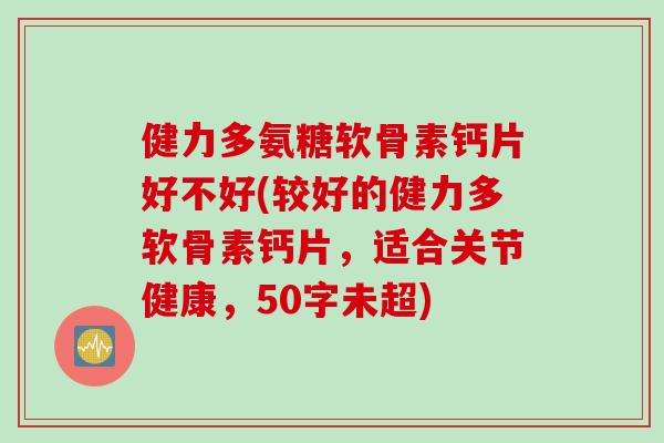 健力多氨糖软骨素钙片好不好(较好的健力多软骨素钙片，适合关节健康，50字未超)