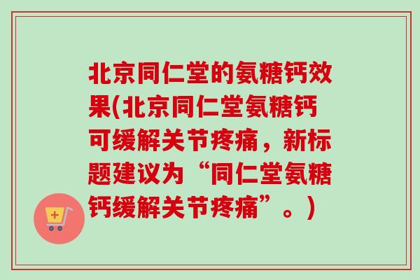 北京同仁堂的氨糖钙效果(北京同仁堂氨糖钙可缓解关节疼痛，新标题建议为“同仁堂氨糖钙缓解关节疼痛”。)
