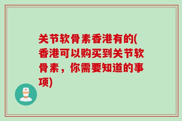 关节软骨素香港有的(香港可以购买到关节软骨素，你需要知道的事项)