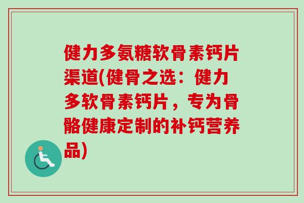 健力多氨糖软骨素钙片渠道(健骨之选:健力多软骨素钙片,专为骨骼健康定制的补钙营养品) 健力多氨糖软骨素钙片渠道(健骨之选:健力多软骨素钙片,专为骨骼健康定制的补钙营养品)