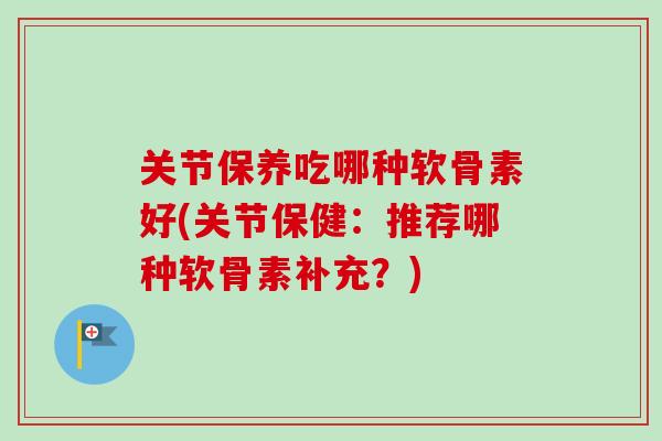 关节保养吃哪种软骨素好(关节保健：推荐哪种软骨素补充？)
