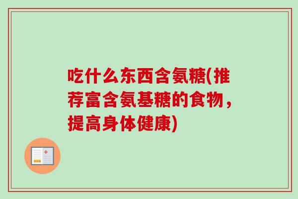 吃什么东西含氨糖(推荐富含氨基糖的食物，提高身体健康)