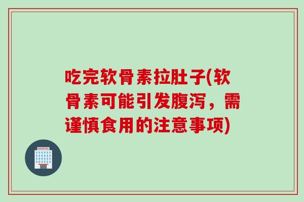 吃完软骨素拉肚子(软骨素可能引发,需谨慎食用的注意事项) 吃完软骨素拉肚子(软骨素可能引发,需谨慎食用的注意事项)