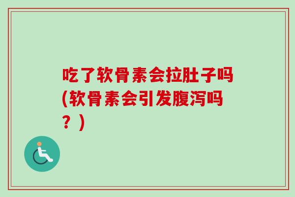 吃了软骨素会拉肚子吗(软骨素会引发腹泻吗？)