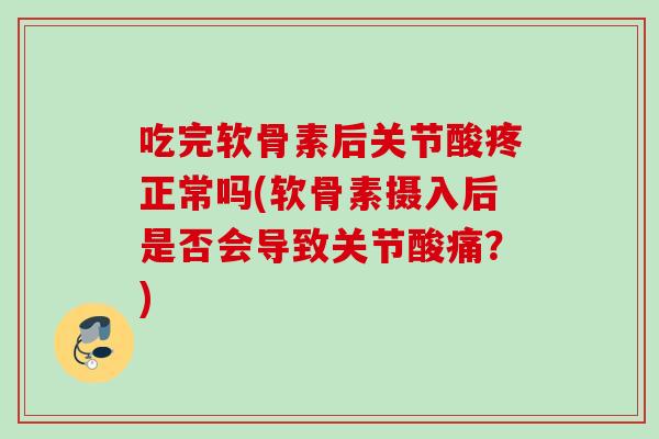 吃完软骨素后关节酸疼正常吗(软骨素摄入后是否会导致关节酸痛？)