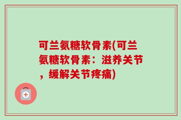 可兰氨糖软骨素(可兰氨糖软骨素：滋养关节，缓解关节疼痛)
