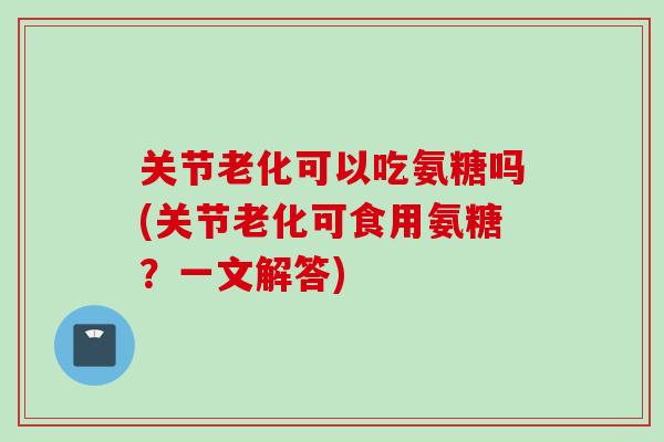 关节老化可以吃氨糖吗(关节老化可食用氨糖？一文解答)