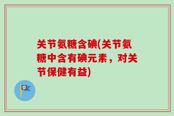 关节氨糖含碘(关节氨糖中含有碘元素，对关节保健有益)
