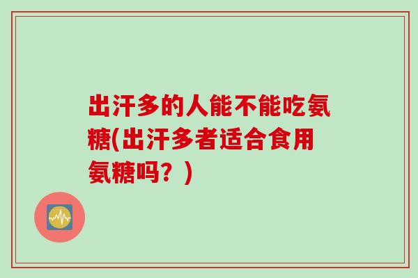 出汗多的人能不能吃氨糖(出汗多者适合食用氨糖吗？)