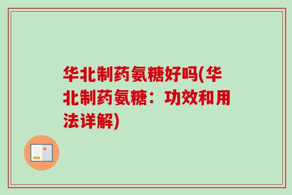 华北制药氨糖好吗(华北制药氨糖：功效和用法详解)
