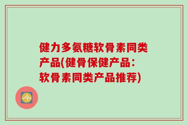 健力多氨糖软骨素同类产品(健骨保健产品：软骨素同类产品推荐)