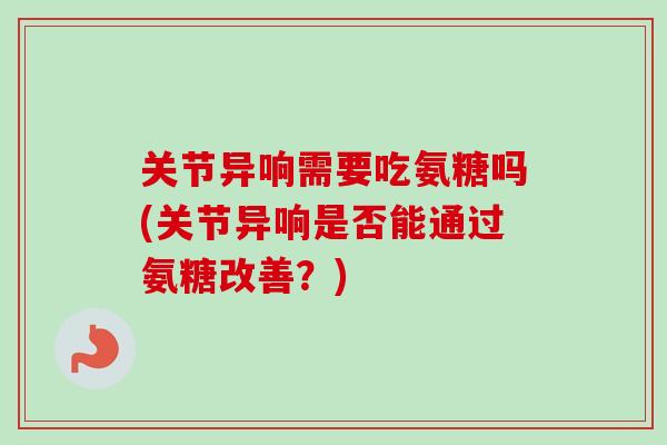 关节异响需要吃氨糖吗(关节异响是否能通过氨糖改善？)