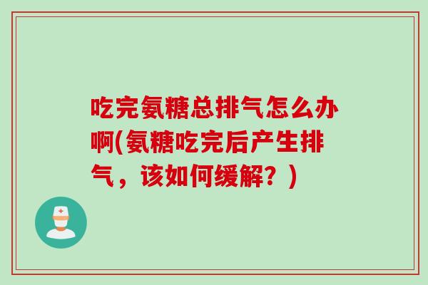 吃完氨糖总排气怎么办啊(氨糖吃完后产生排气，该如何缓解？)