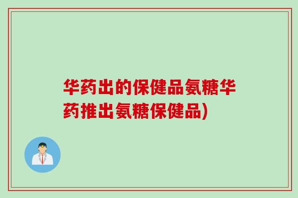 华药出的保健品氨糖华药推出氨糖保健品)