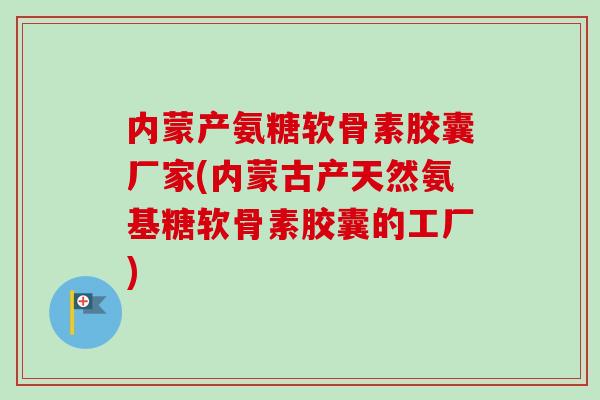 内蒙产氨糖软骨素胶囊厂家(内蒙古产天然氨基糖软骨素胶囊的工厂)