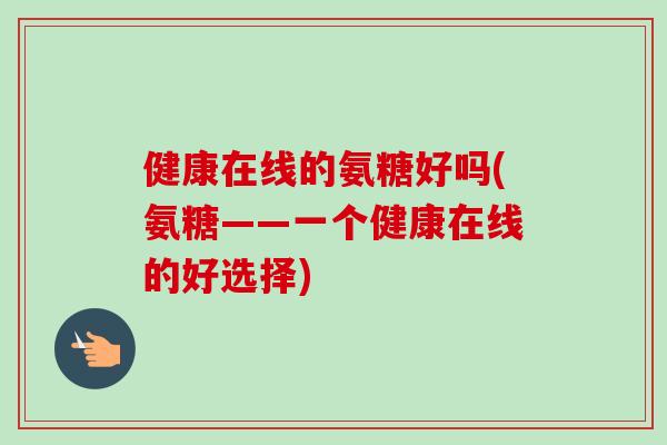 健康在线的氨糖好吗(氨糖——一个健康在线的好选择)