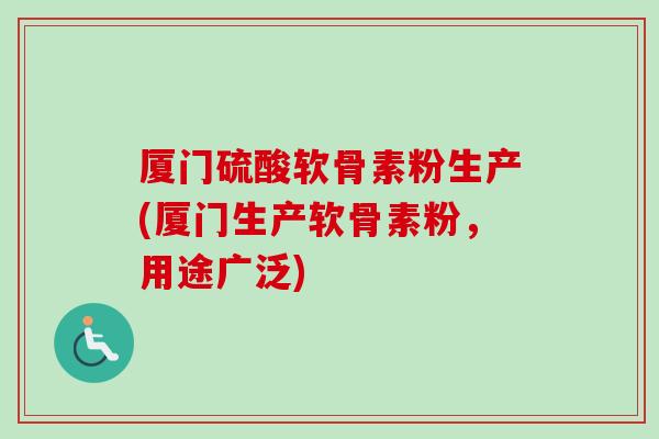 厦门硫酸软骨素粉生产(厦门生产软骨素粉，用途广泛)