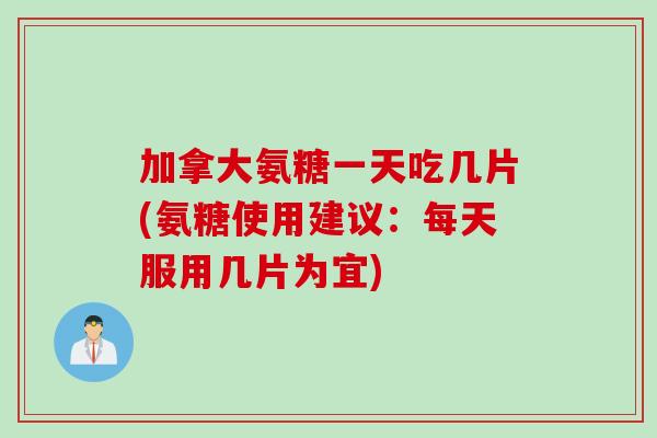 加拿大氨糖一天吃几片(氨糖使用建议：每天服用几片为宜)