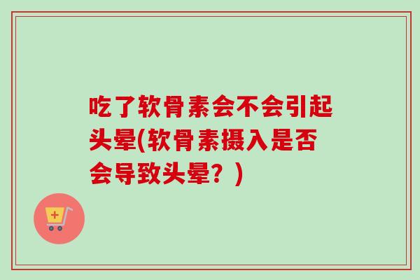吃了软骨素会不会引起头晕(软骨素摄入是否会导致头晕？)