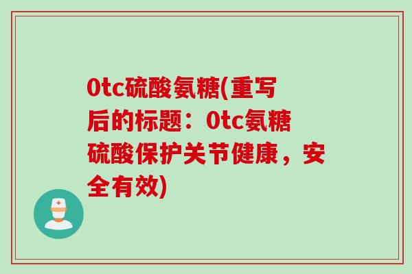 0tc硫酸氨糖(重写后的标题：0tc氨糖硫酸保护关节健康，安全有效)