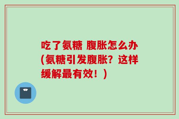 吃了氨糖 腹胀怎么办(氨糖引发腹胀？这样缓解最有效！)
