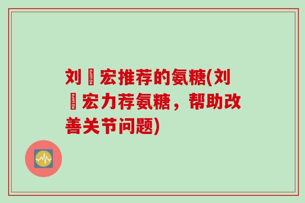 刘畊宏推荐的氨糖(刘畊宏力荐氨糖,帮助改善关节问题) 刘畊宏推荐的氨糖(刘畊宏力荐氨糖,帮助改善关节问题)