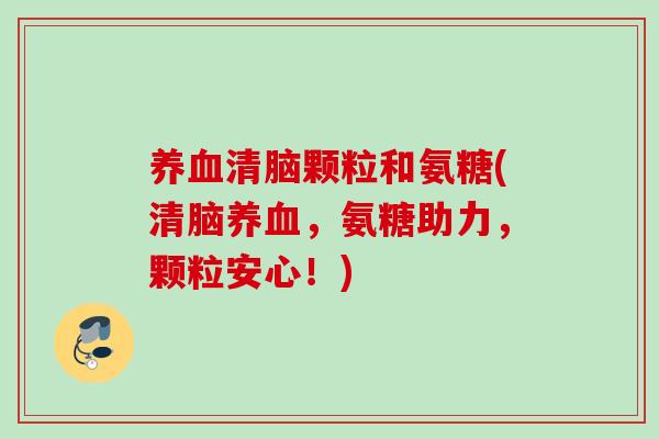养血清脑颗粒和氨糖(清脑养血，氨糖助力，颗粒安心！)