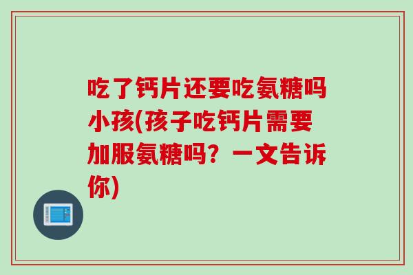 吃了钙片还要吃氨糖吗小孩(孩子吃钙片需要加服氨糖吗？一文告诉你)