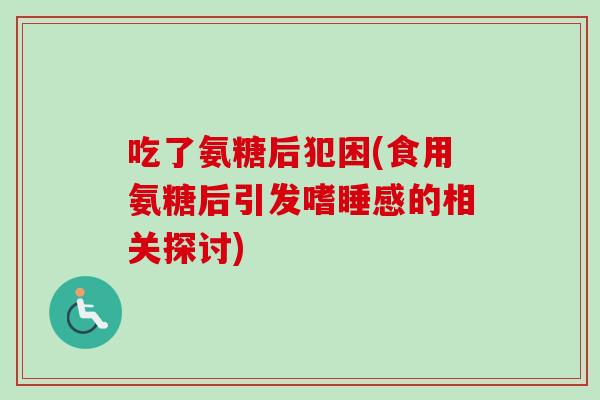 吃了氨糖后犯困(食用氨糖后引发嗜睡感的相关探讨)
