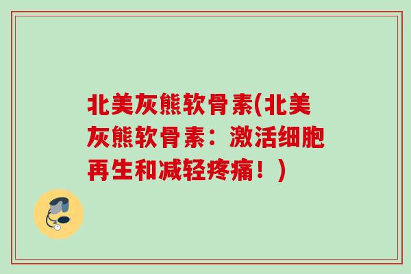 北美灰熊软骨素(北美灰熊软骨素：激活细胞再生和减轻！)