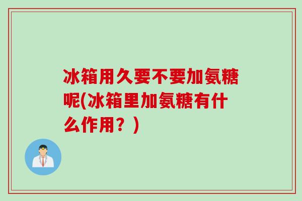 冰箱用久要不要加氨糖呢(冰箱里加氨糖有什么作用？)