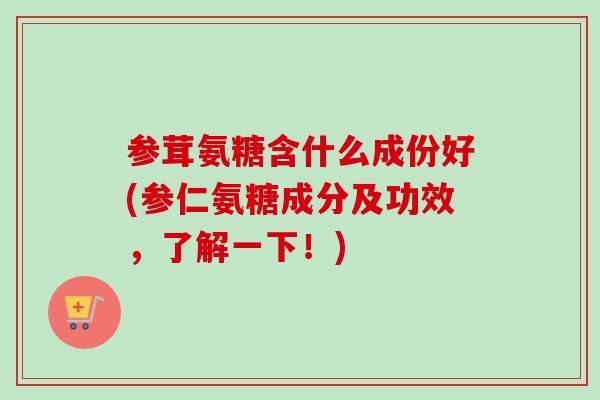 参茸氨糖含什么成份好(参仁氨糖成分及功效，了解一下！)