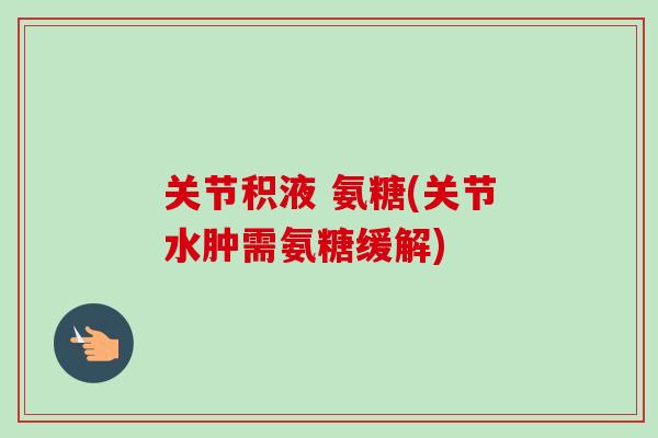 关节积液 氨糖(关节水肿需氨糖缓解)