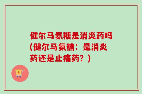 健尔马氨糖是消炎药吗(健尔马氨糖：是消炎药还是止痛药？)