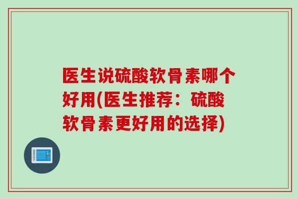 医生说硫酸软骨素哪个好用(医生推荐:硫酸软骨素更好用的选择) 医生说硫酸软骨素哪个好用(医生推荐:硫酸软骨素更好用的选择)