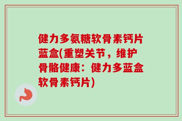 健力多氨糖软骨素钙片蓝盒(重塑关节，维护骨骼健康：健力多蓝盒软骨素钙片)