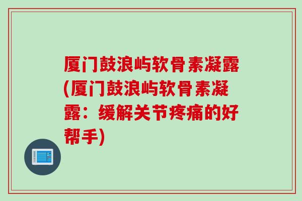 厦门鼓浪屿软骨素凝露(厦门鼓浪屿软骨素凝露：缓解关节疼痛的好帮手)