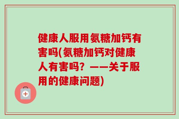 健康人服用氨糖加钙有害吗(氨糖加钙对健康人有害吗？——关于服用的健康问题)
