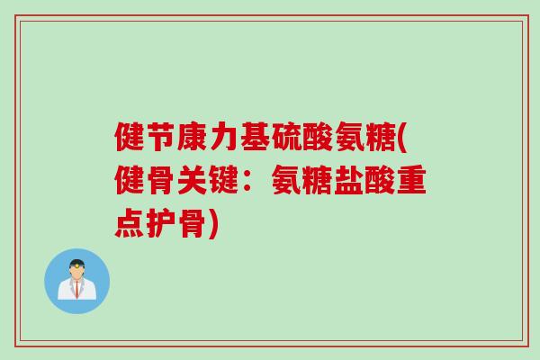 健节康力基硫酸氨糖(健骨关键：氨糖盐酸重点护骨)
