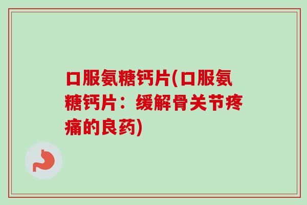 口服氨糖钙片(口服氨糖钙片：缓解骨关节疼痛的良药)