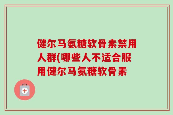 健尔马氨糖软骨素禁用人群(哪些人不适合服用健尔马氨糖软骨素