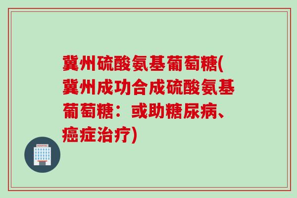 冀州硫酸氨基葡萄糖(冀州成功合成硫酸氨基葡萄糖：或助糖尿病、癌症治疗)