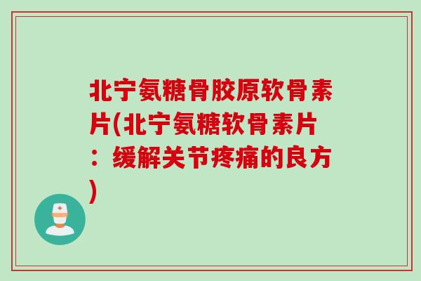 北宁氨糖骨胶原软骨素片(北宁氨糖软骨素片：缓解关节疼痛的良方)
