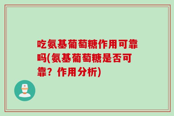 吃氨基葡萄糖作用可靠吗(氨基葡萄糖是否可靠?作用分析) 吃氨基葡萄糖作用可靠吗(氨基葡萄糖是否可靠?作用分析)