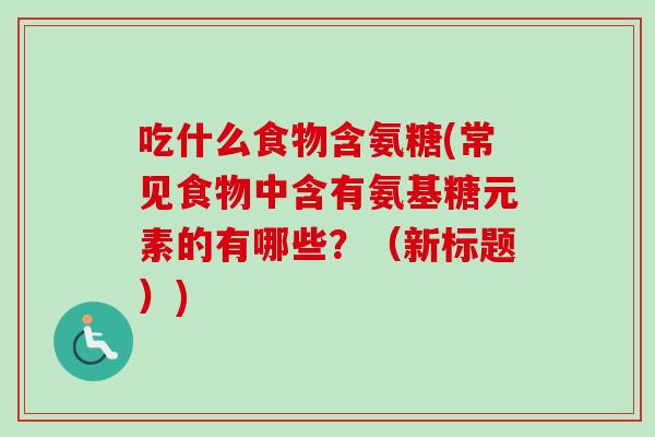 吃什么食物含氨糖(常见食物中含有氨基糖元素的有哪些?(新标题)) 吃什么食物含氨糖(常见食物中含有氨基糖元素的有哪些?(新标题))