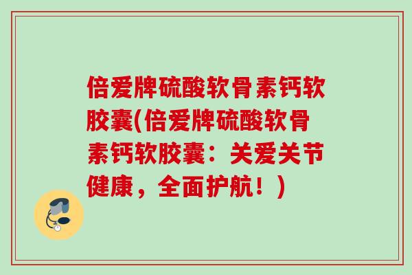 倍爱牌硫酸软骨素钙软胶囊(倍爱牌硫酸软骨素钙软胶囊：关爱关节健康，全面护航！)