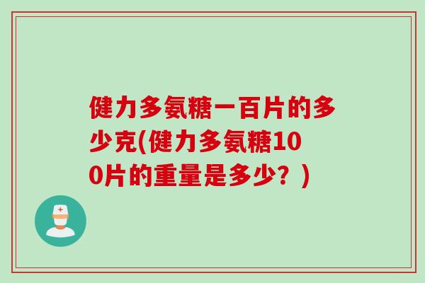 健力多氨糖一百片的多少克(健力多氨糖100片的重量是多少？)