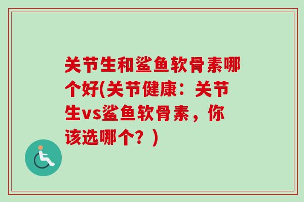 关节生和鲨鱼软骨素哪个好(关节健康：关节生vs鲨鱼软骨素，你该选哪个？)