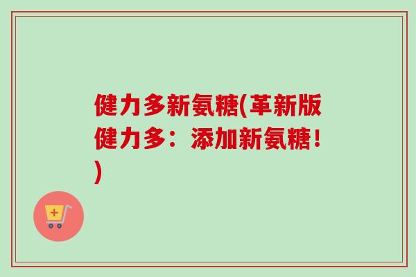 健力多新氨糖(革新版健力多：添加新氨糖！)